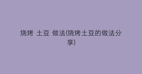 “烧烤 土豆 做法(烧烤土豆的做法分享)